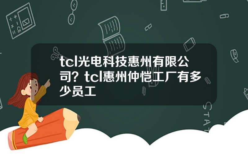 tcl光电科技惠州有限公司？tcl惠州仲恺工厂有多少员工
