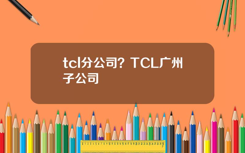 tcl分公司？TCL广州子公司