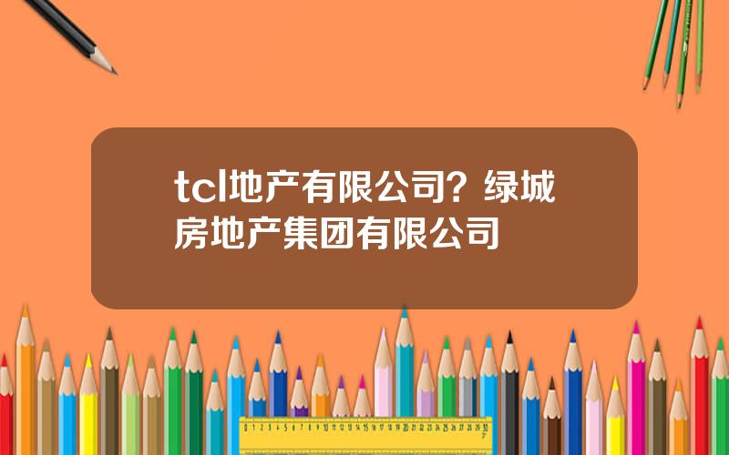 tcl地产有限公司？绿城房地产集团有限公司