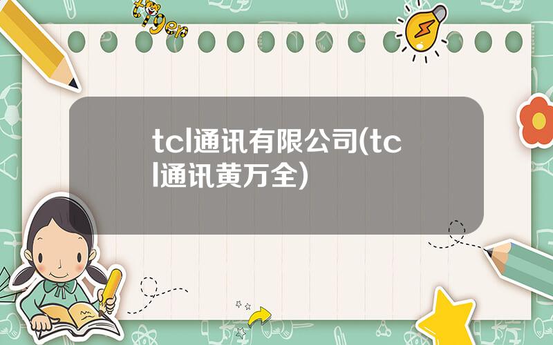 tcl通讯有限公司(tcl通讯黄万全)