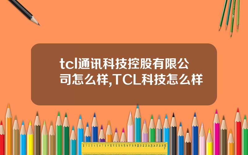 tcl通讯科技控股有限公司怎么样,TCL科技怎么样