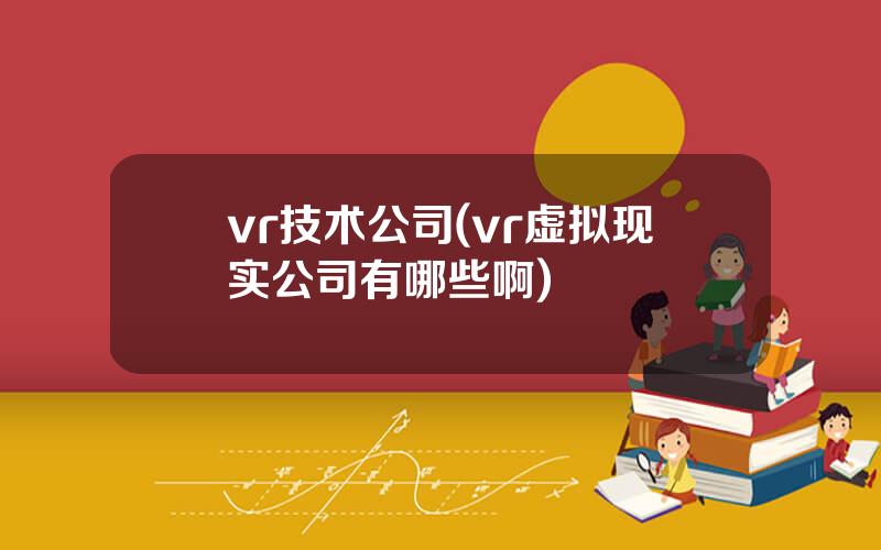 vr技术公司(vr虚拟现实公司有哪些啊)