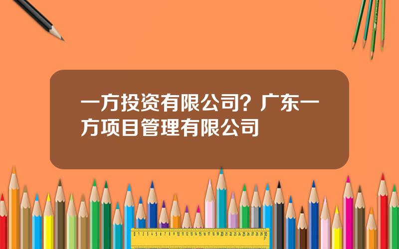 一方投资有限公司？广东一方项目管理有限公司