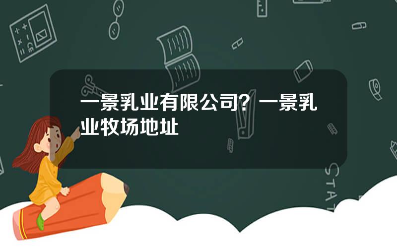 一景乳业有限公司？一景乳业牧场地址