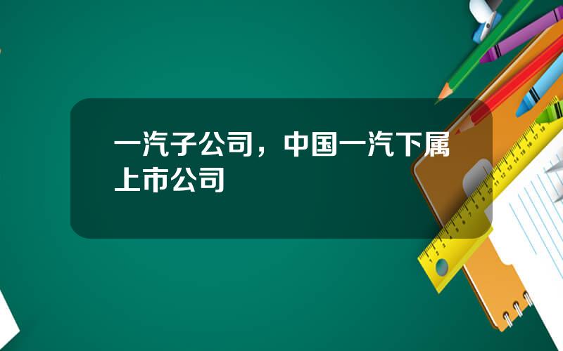 一汽子公司，中国一汽下属上市公司
