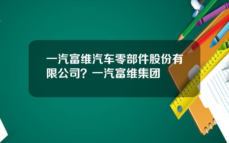 一汽富维汽车零部件股份有限公司？一汽富维集团