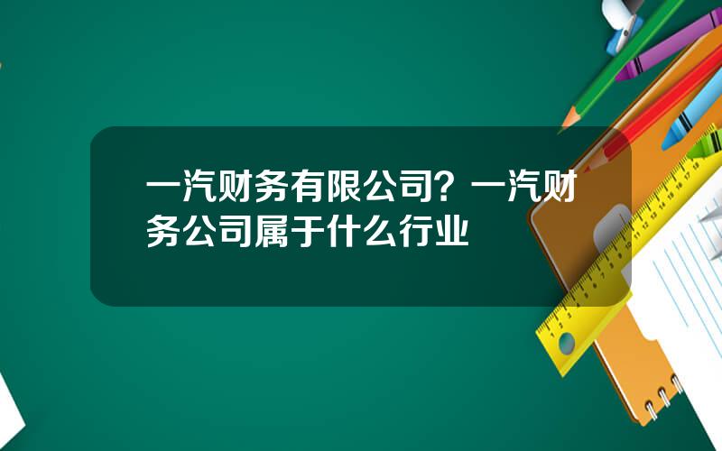 一汽财务有限公司？一汽财务公司属于什么行业