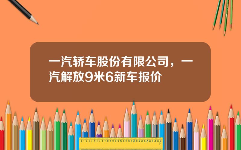 一汽轿车股份有限公司，一汽解放9米6新车报价