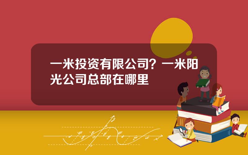 一米投资有限公司？一米阳光公司总部在哪里