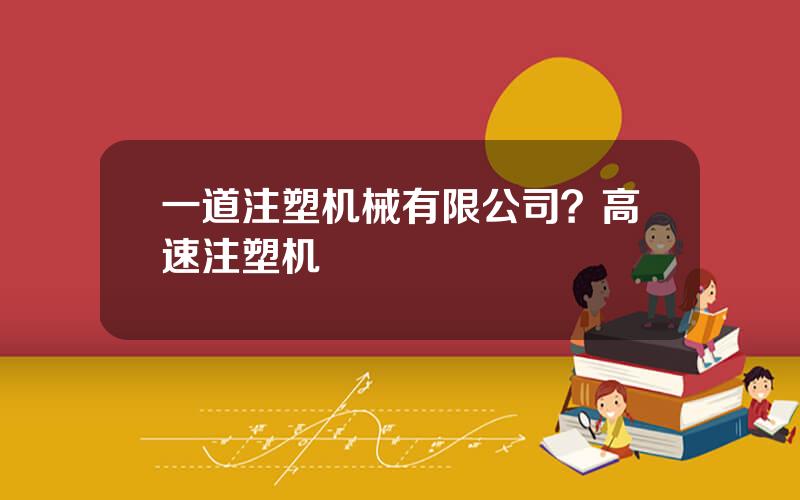 一道注塑机械有限公司？高速注塑机
