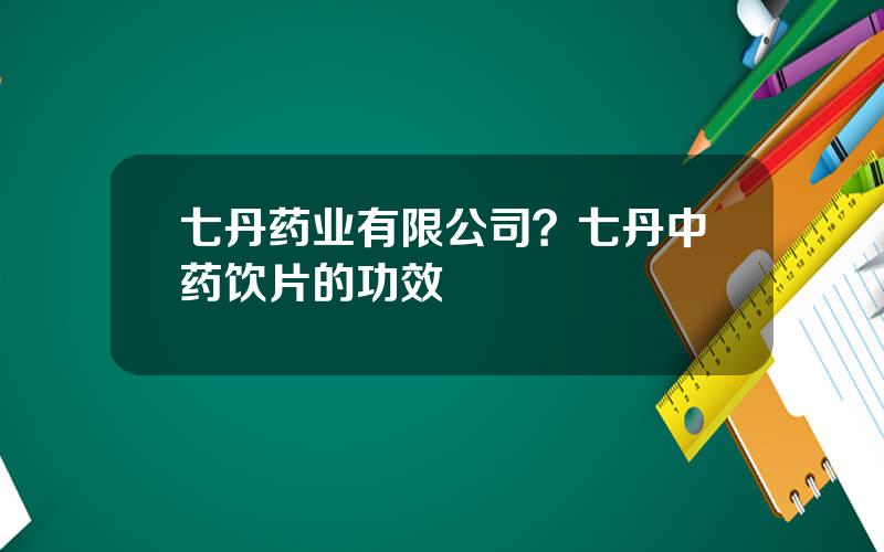 七丹药业有限公司？七丹中药饮片的功效