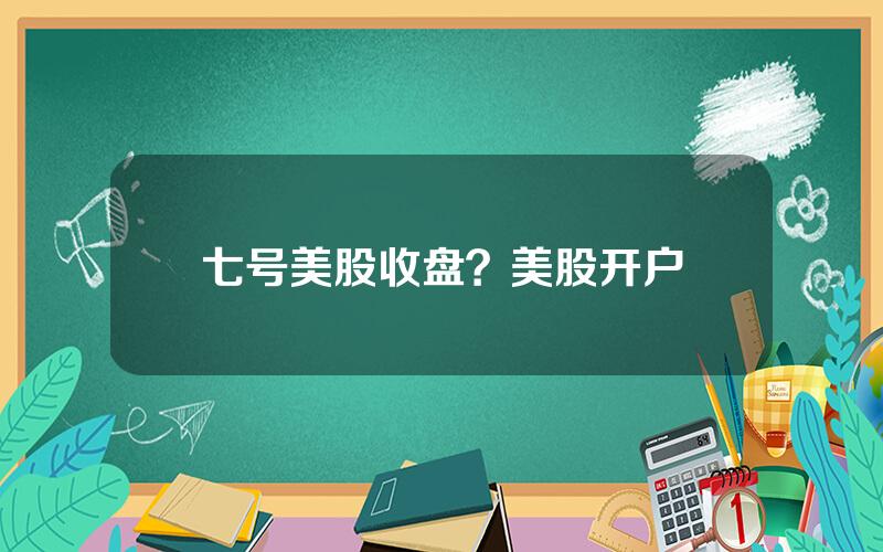 七号美股收盘？美股开户