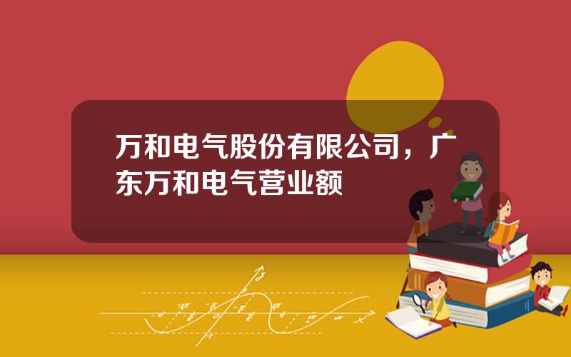万和电气股份有限公司，广东万和电气营业额