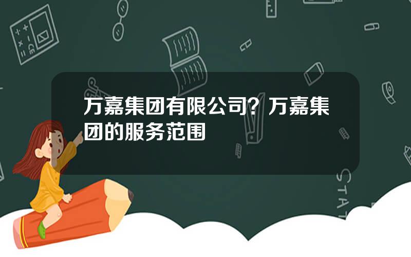 万嘉集团有限公司？万嘉集团的服务范围