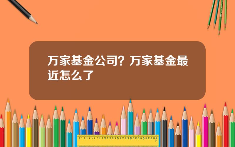 万家基金公司？万家基金最近怎么了