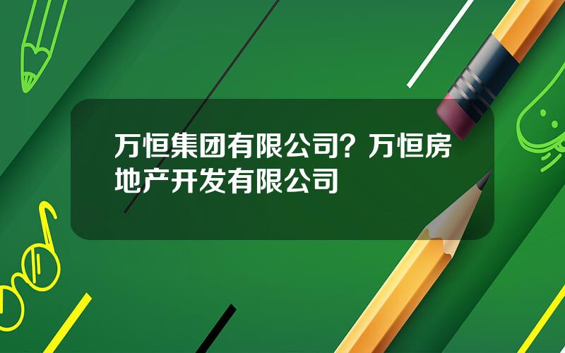 万恒集团有限公司？万恒房地产开发有限公司