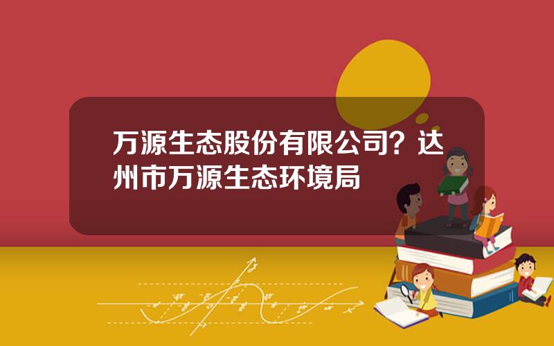 万源生态股份有限公司？达州市万源生态环境局