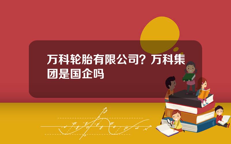 万科轮胎有限公司？万科集团是国企吗