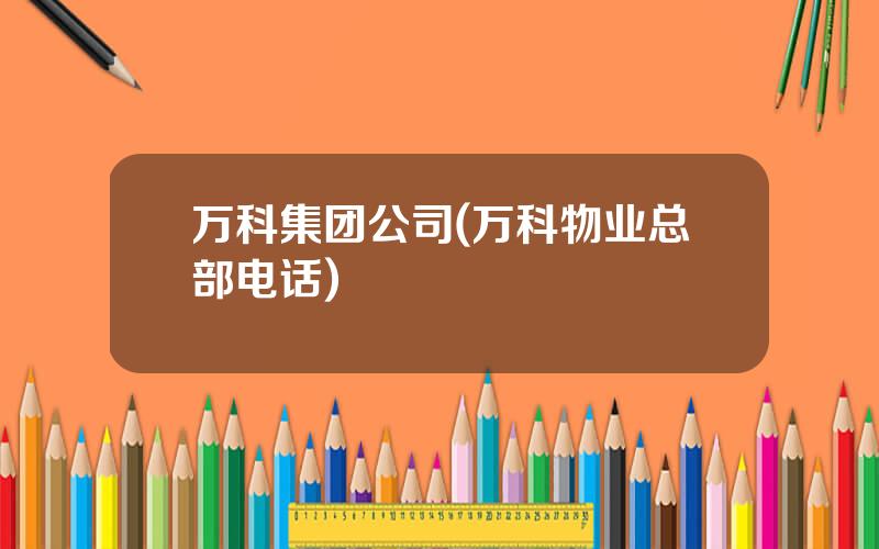 万科集团公司(万科物业总部电话)