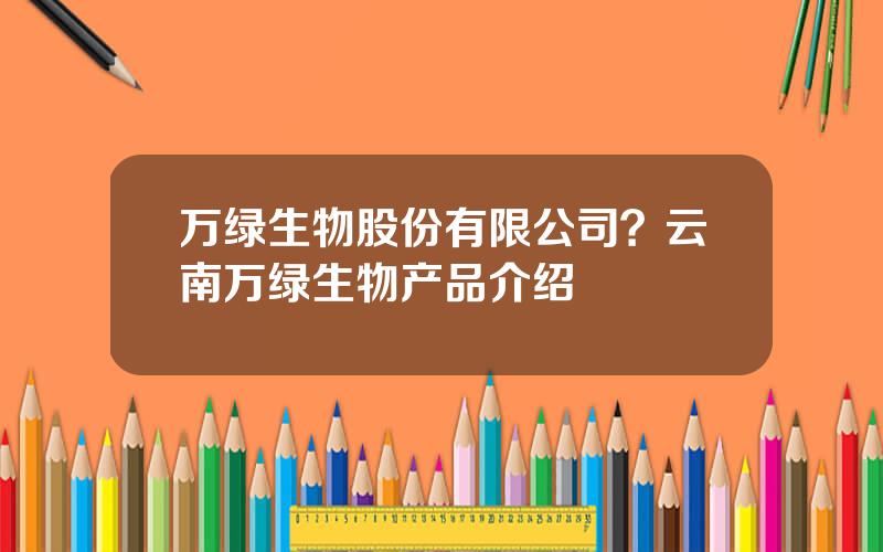 万绿生物股份有限公司？云南万绿生物产品介绍