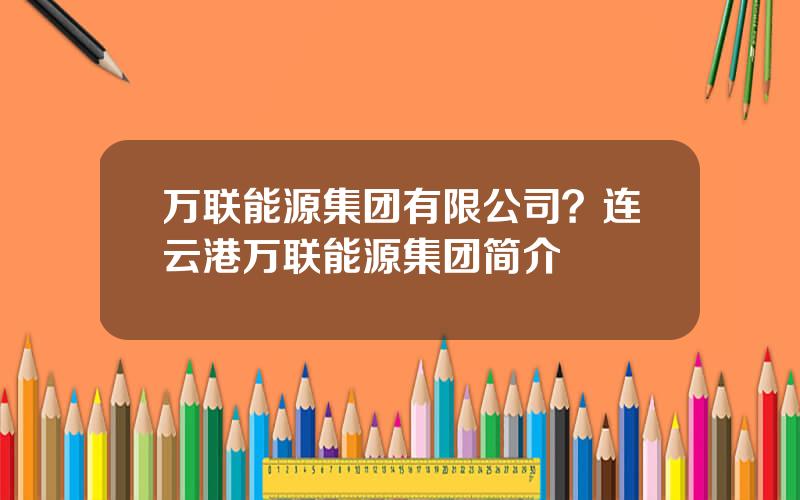 万联能源集团有限公司？连云港万联能源集团简介