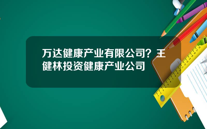万达健康产业有限公司？王健林投资健康产业公司