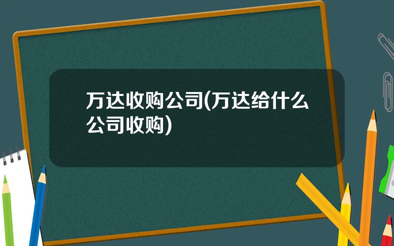 万达收购公司(万达给什么公司收购)