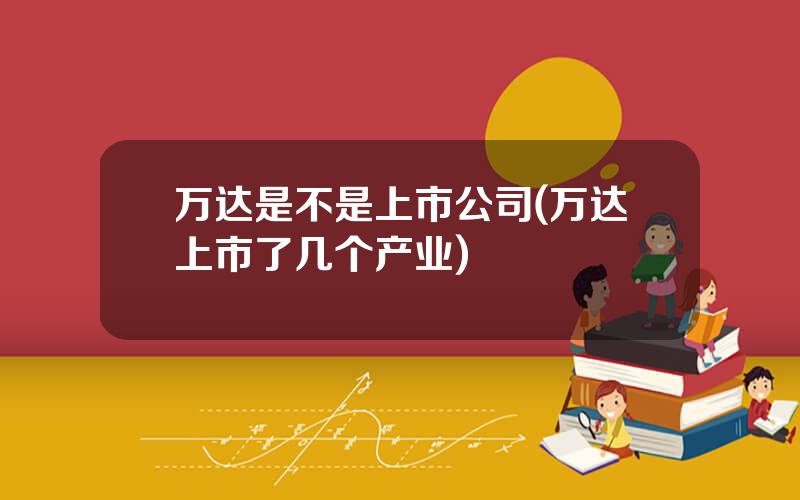 万达是不是上市公司(万达上市了几个产业)