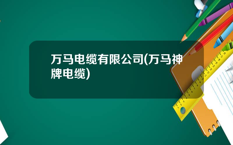 万马电缆有限公司(万马神牌电缆)