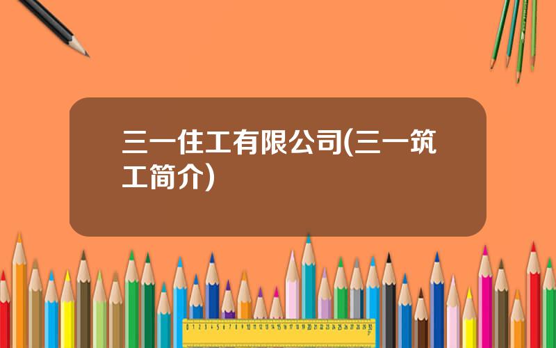 三一住工有限公司(三一筑工简介)