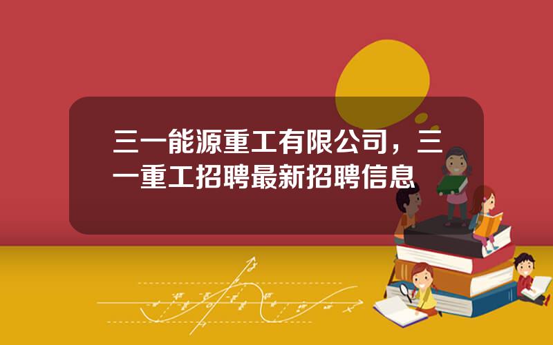 三一能源重工有限公司，三一重工招聘最新招聘信息