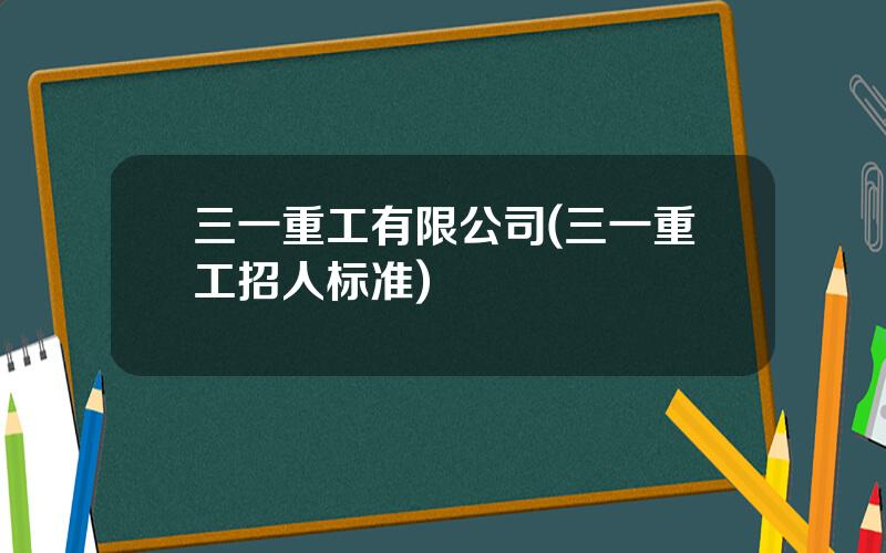 三一重工有限公司(三一重工招人标准)