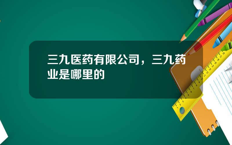 三九医药有限公司，三九药业是哪里的