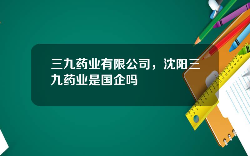 三九药业有限公司，沈阳三九药业是国企吗