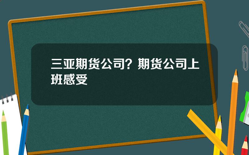 三亚期货公司？期货公司上班感受