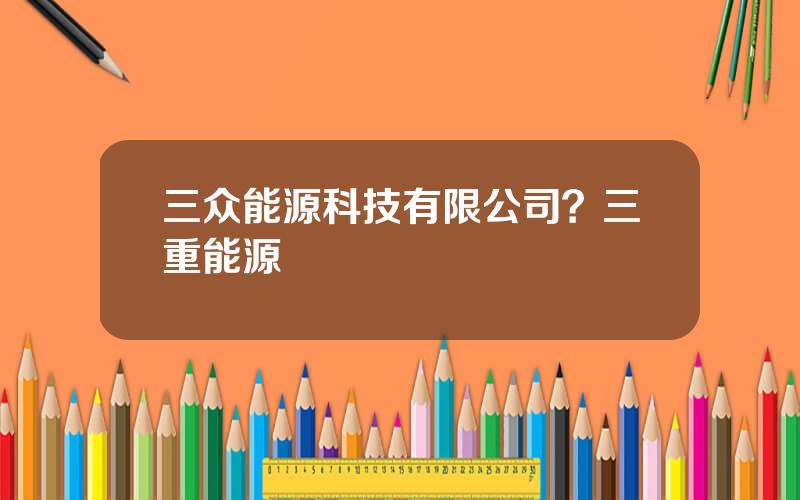三众能源科技有限公司？三重能源