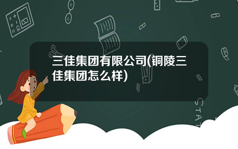 三佳集团有限公司(铜陵三佳集团怎么样)