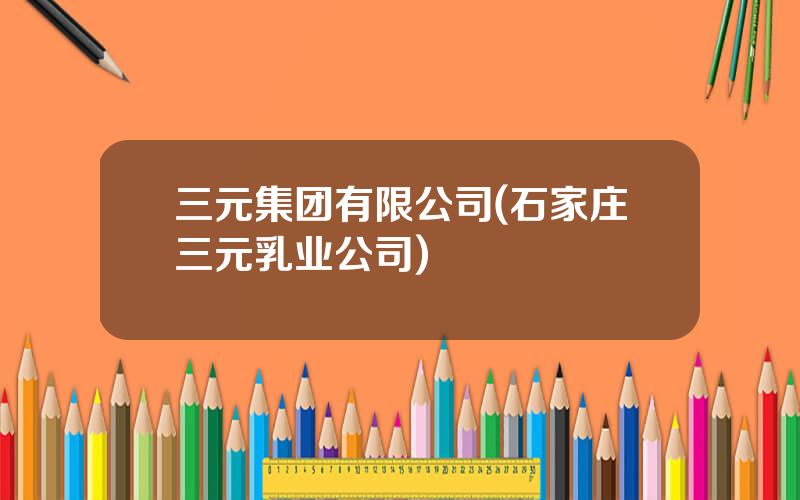 三元集团有限公司(石家庄三元乳业公司)
