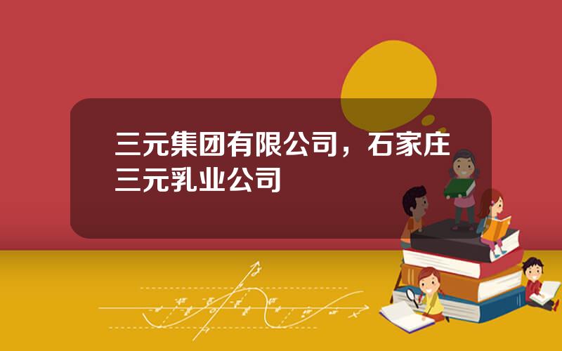 三元集团有限公司，石家庄三元乳业公司