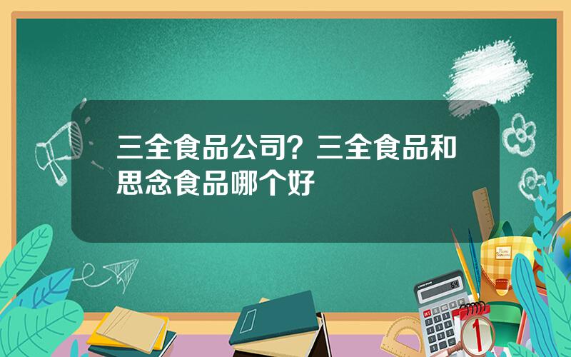 三全食品公司？三全食品和思念食品哪个好