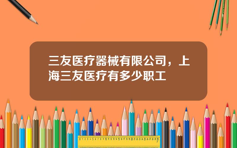 三友医疗器械有限公司，上海三友医疗有多少职工