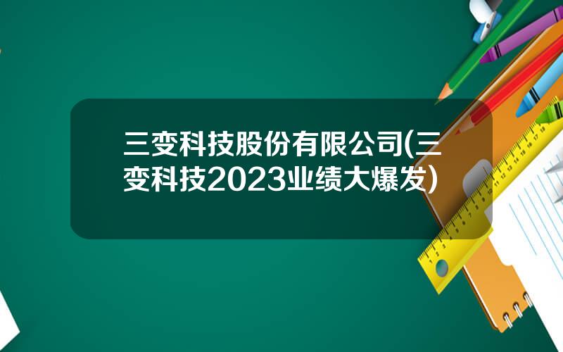 三变科技股份有限公司(三变科技2023业绩大爆发)