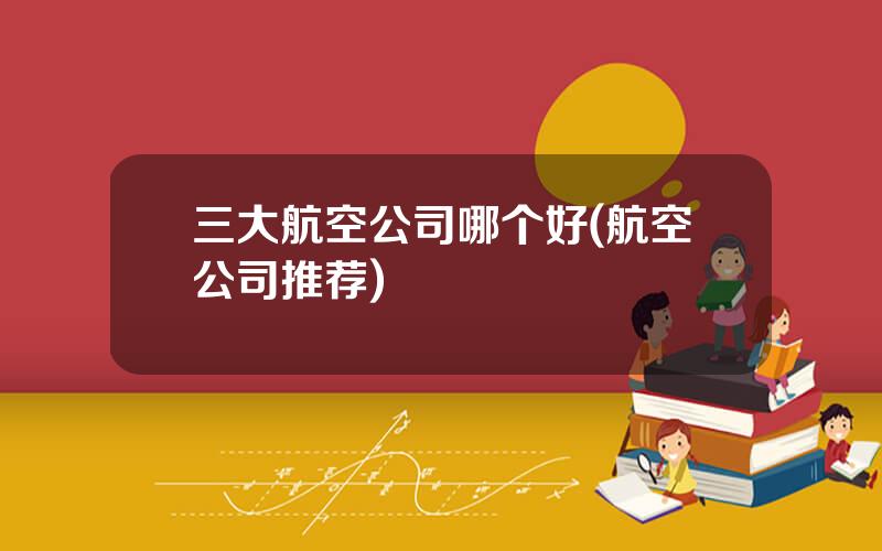 三大航空公司哪个好(航空公司推荐)