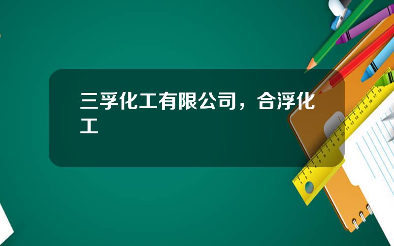 三孚化工有限公司，合浮化工