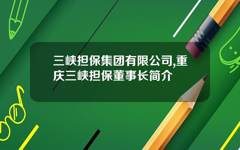 三峡担保集团有限公司,重庆三峡担保董事长简介