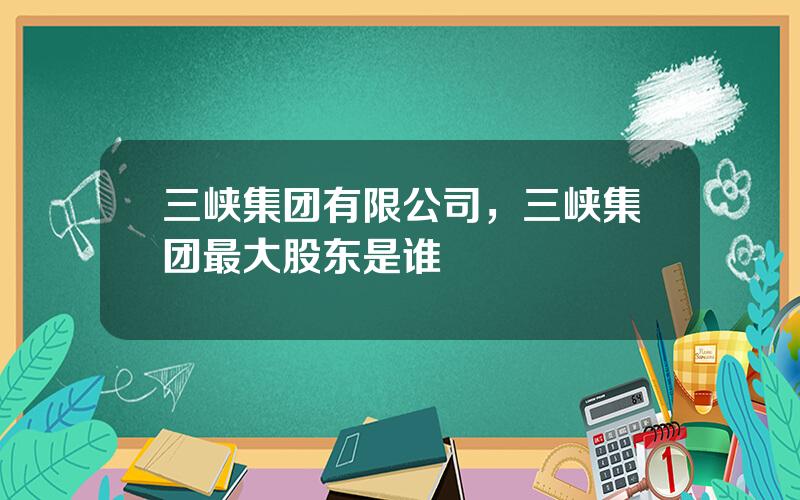 三峡集团有限公司，三峡集团最大股东是谁