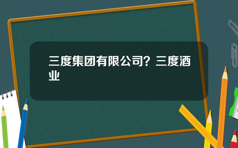 三度集团有限公司？三度酒业