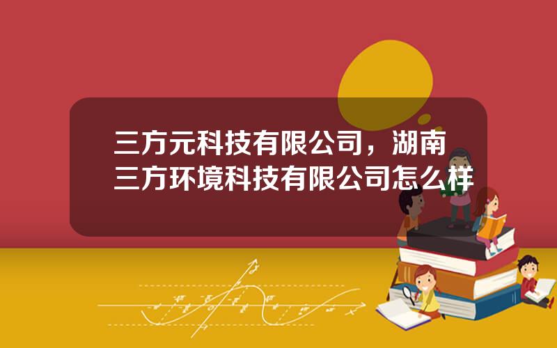 三方元科技有限公司，湖南三方环境科技有限公司怎么样
