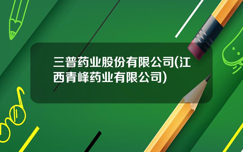 三普药业股份有限公司(江西青峰药业有限公司)