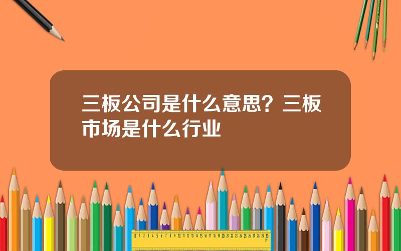 三板公司是什么意思？三板市场是什么行业